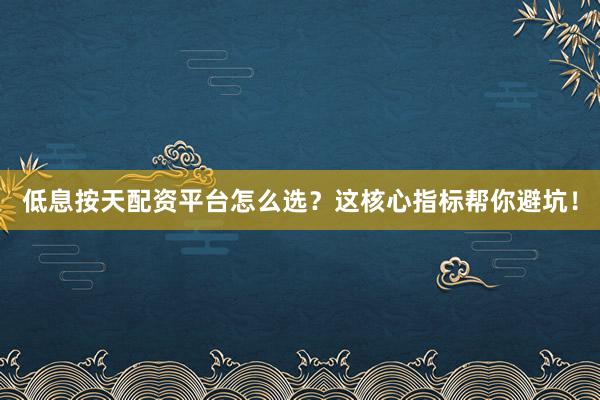 低息按天配资平台怎么选？这核心指标帮你避坑！