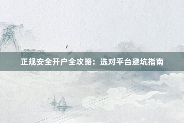 正规安全开户全攻略：选对平台避坑指南