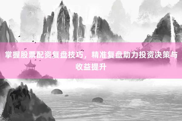 掌握股票配资复盘技巧，精准复盘助力投资决策与收益提升
