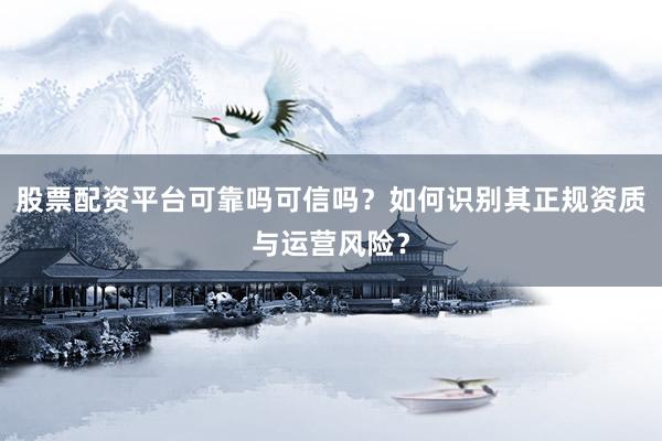 股票配资平台可靠吗可信吗？如何识别其正规资质与运营风险？