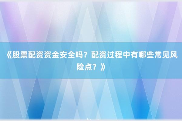 《股票配资资金安全吗？配资过程中有哪些常见风险点？》