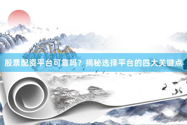 股票配资平台可靠吗？揭秘选择平台的四大关键点
