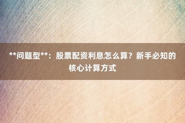 **问题型**：股票配资利息怎么算？新手必知的核心计算方式