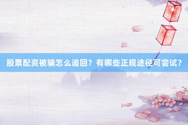 股票配资被骗怎么追回？有哪些正规途径可尝试？