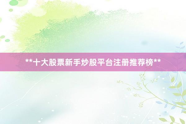 **十大股票新手炒股平台注册推荐榜**