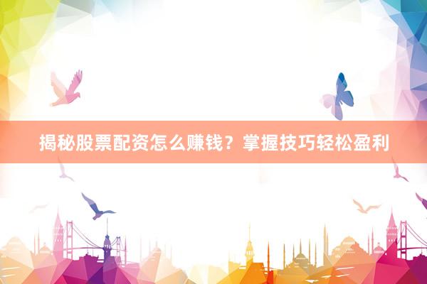 揭秘股票配资怎么赚钱？掌握技巧轻松盈利