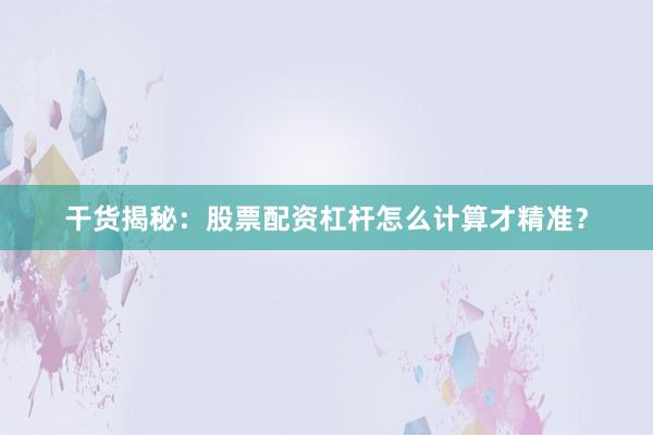 干货揭秘：股票配资杠杆怎么计算才精准？