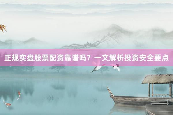 正规实盘股票配资靠谱吗？一文解析投资安全要点