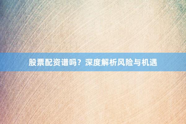 股票配资谱吗？深度解析风险与机遇