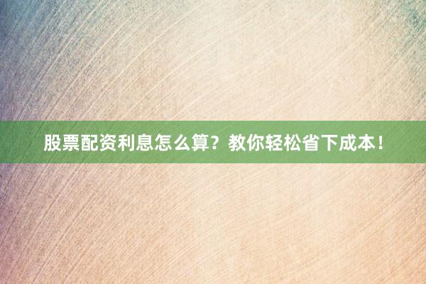 股票配资利息怎么算？教你轻松省下成本！