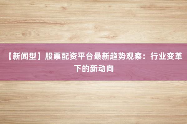 【新闻型】股票配资平台最新趋势观察:行业变革下的新动向
