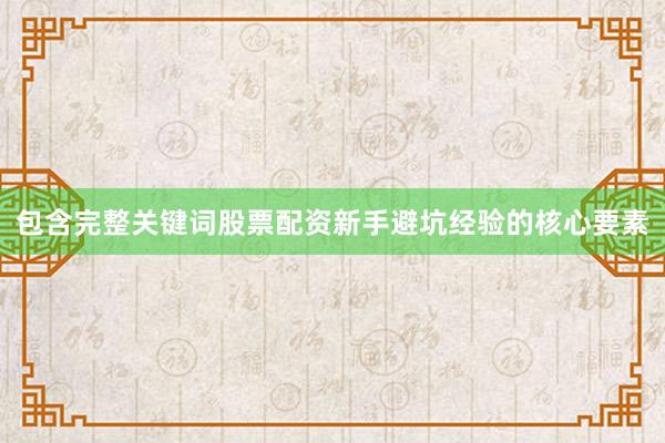 包含完整关键词股票配资新手避坑经验的核心要素