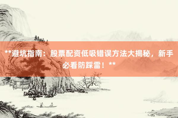 **避坑指南：股票配资低吸错误方法大揭秘，新手必看防踩雷！**