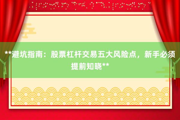 **避坑指南：股票杠杆交易五大风险点，新手必须提前知晓**
