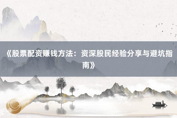 《股票配资赚钱方法：资深股民经验分享与避坑指南》