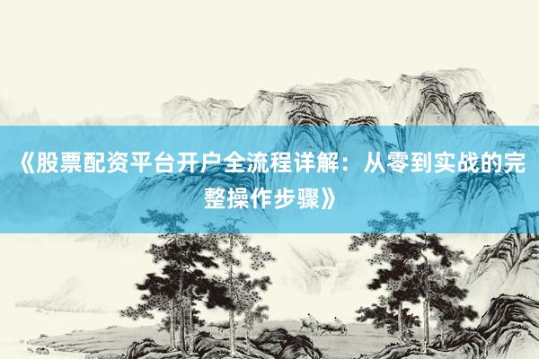 《股票配资平台开户全流程详解:从零到实战的完整操作步骤》