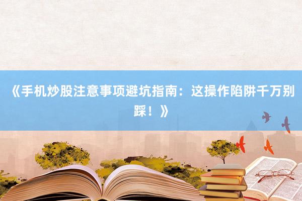 《手机炒股注意事项避坑指南：这操作陷阱千万别踩！》