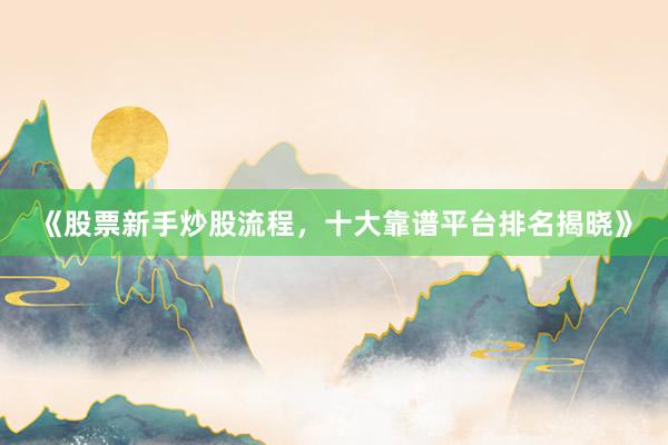 《股票新手炒股流程，十大靠谱平台排名揭晓》