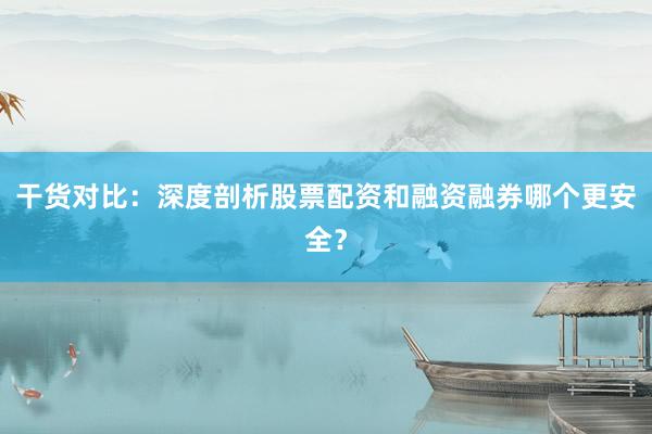 干货对比：深度剖析股票配资和融资融券哪个更安全？
