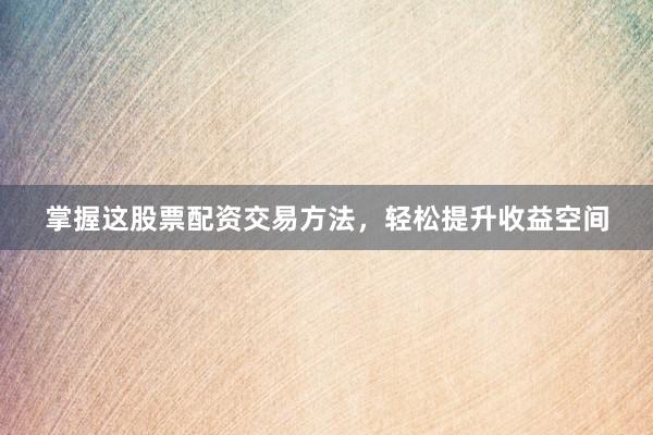 掌握这股票配资交易方法，轻松提升收益空间