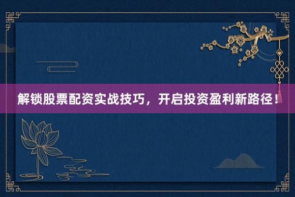 解锁股票配资实战技巧，开启投资盈利新路径！