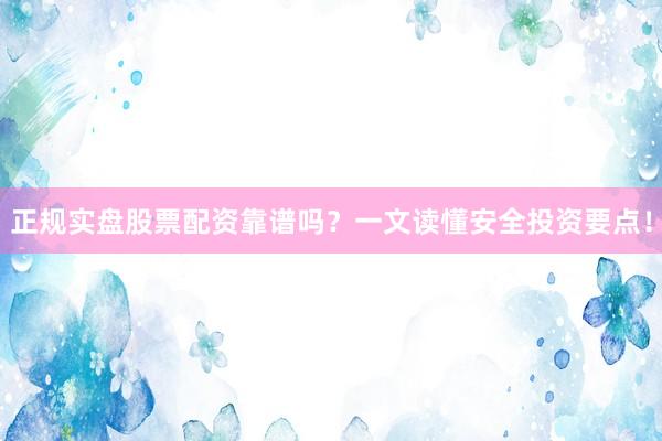 正规实盘股票配资靠谱吗？一文读懂安全投资要点！