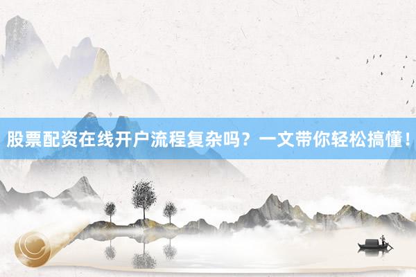 股票配资在线开户流程复杂吗？一文带你轻松搞懂！