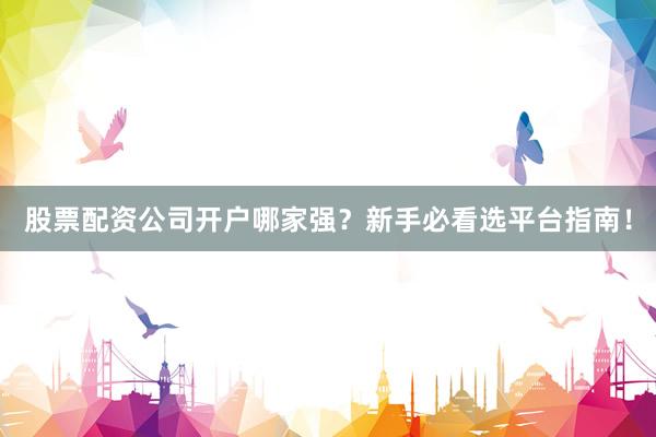 股票配资公司开户哪家强?新手必看选平台指南!