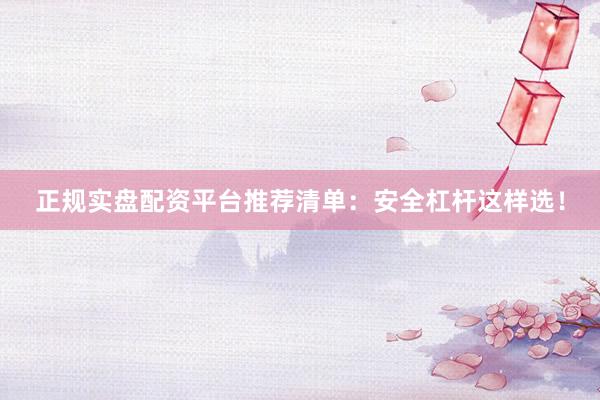 正规实盘配资平台推荐清单:安全杠杆这样选!