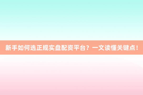 新手如何选正规实盘配资平台?一文读懂关键点!