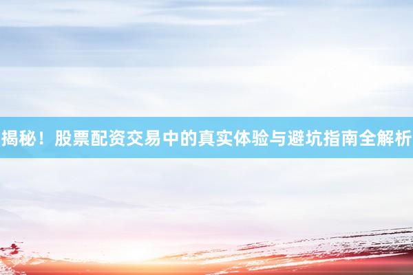 揭秘！股票配资交易中的真实体验与避坑指南全解析