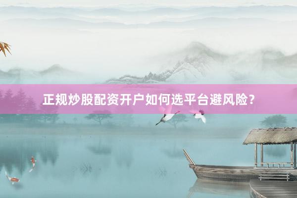 正规炒股配资开户如何选平台避风险?
