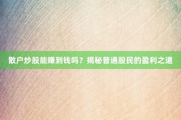 散户炒股能赚到钱吗？揭秘普通股民的盈利之道