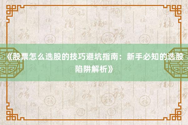 《股票怎么选股的技巧避坑指南：新手必知的选股陷阱解析》