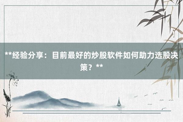 **经验分享：目前最好的炒股软件如何助力选股决策？**