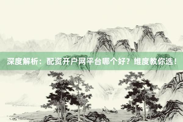 深度解析:配资开户网平台哪个好?维度教你选!