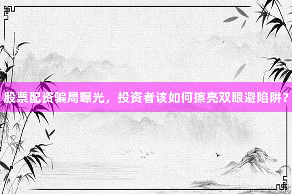 股票配资骗局曝光,投资者该如何擦亮双眼避陷阱?