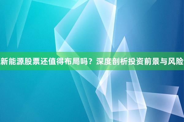 新能源股票还值得布局吗？深度剖析投资前景与风险