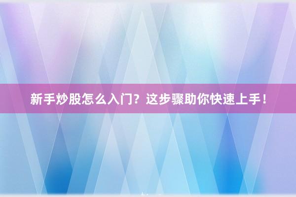 新手炒股怎么入门？这步骤助你快速上手！