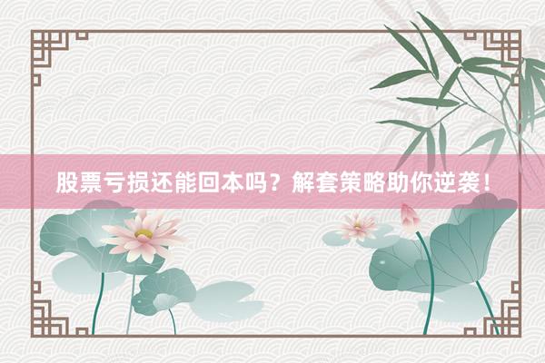 股票亏损还能回本吗？解套策略助你逆袭！