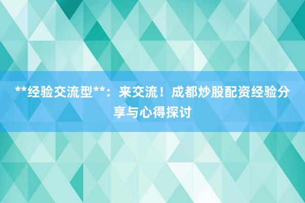 **经验交流型**：来交流！成都炒股配资经验分享与心得探讨
