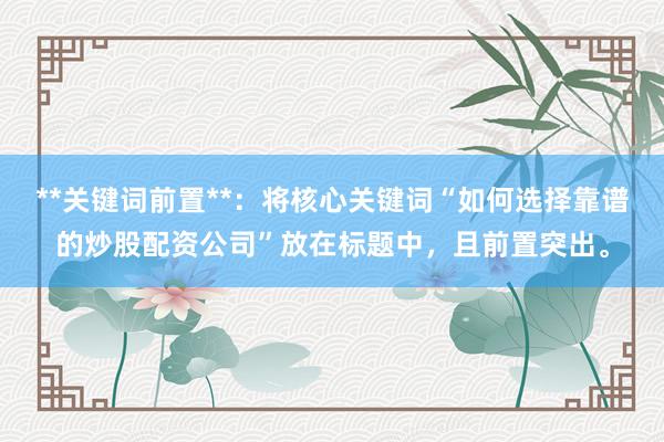 **关键词前置**:将核心关键词“如何选择靠谱的炒股配资公司”放在标题中,且前置突出。