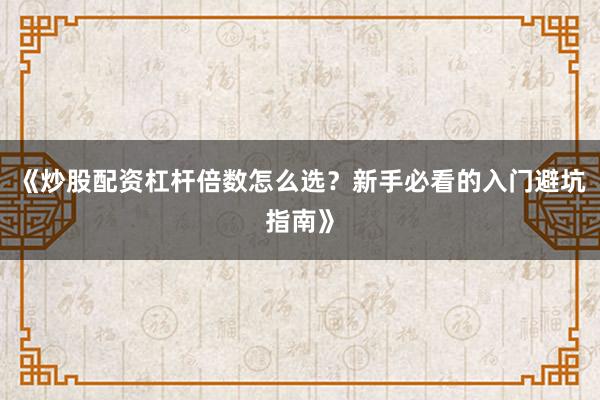 《炒股配资杠杆倍数怎么选?新手必看的入门避坑指南》