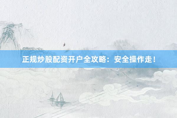 正规炒股配资开户全攻略：安全操作走！