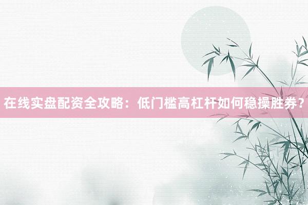 在线实盘配资全攻略：低门槛高杠杆如何稳操胜券？