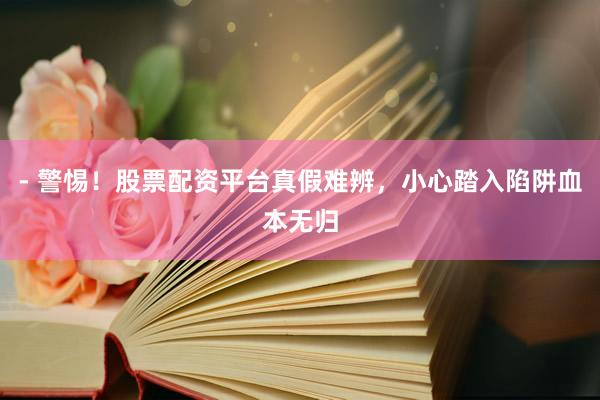 - 警惕！股票配资平台真假难辨，小心踏入陷阱血本无归