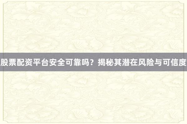 股票配资平台安全可靠吗？揭秘其潜在风险与可信度