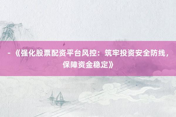 - 《强化股票配资平台风控：筑牢投资安全防线，保障资金稳定》