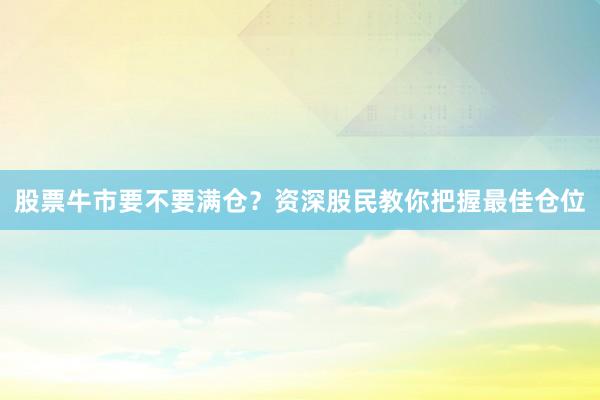 股票牛市要不要满仓？资深股民教你把握最佳仓位