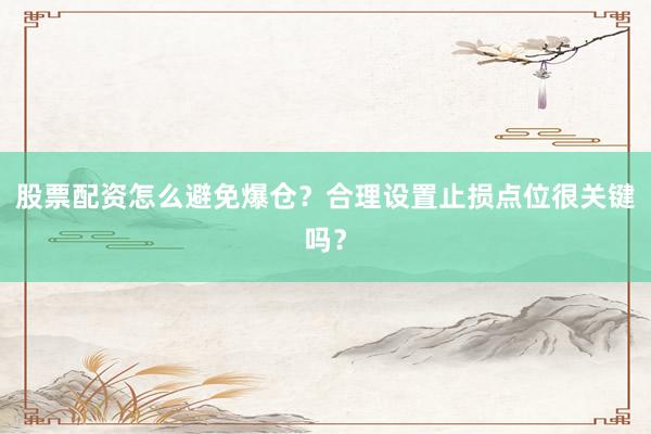 股票配资怎么避免爆仓？合理设置止损点位很关键吗？